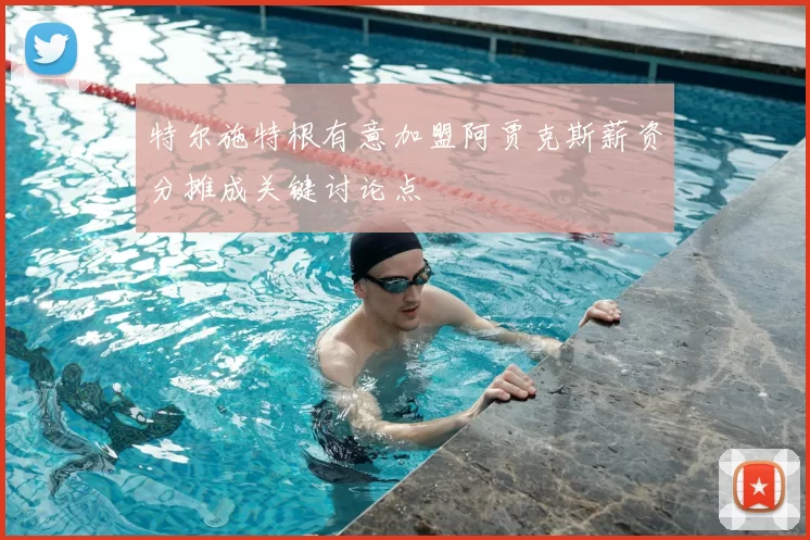 特尔施特根有意加盟阿贾克斯薪资分摊成关键讨论点