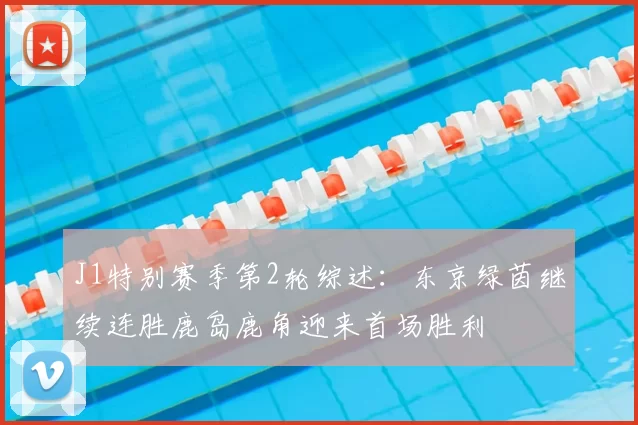 J1特别赛季第2轮综述:东京绿茵继续连胜鹿岛鹿角迎来首场胜利