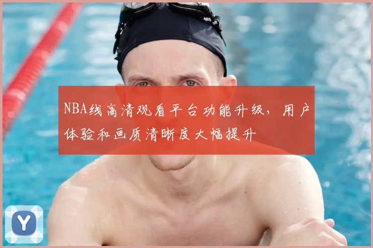 NBA线高清观看平台功能升级，用户体验和画质清晰度大幅提升