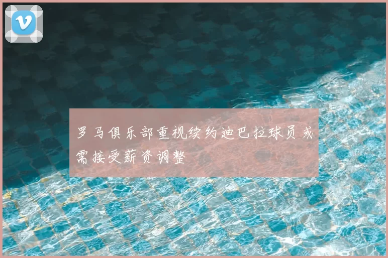 罗马俱乐部重视续约迪巴拉球员或需接受薪资调整