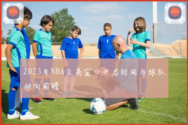 2023年NBA交易窗口开启时间与球队动向前瞻
