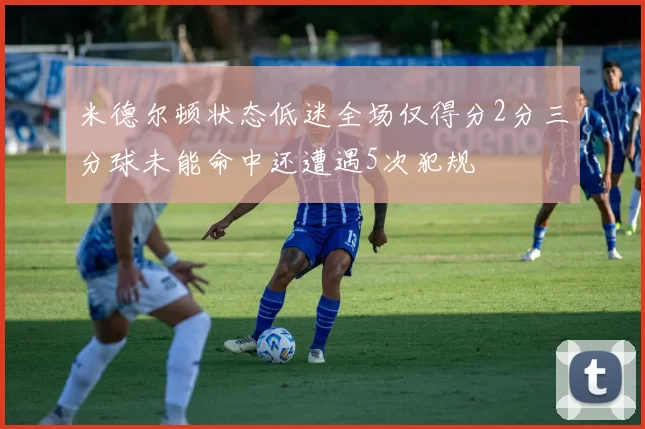 米德尔顿状态低迷全场仅得分2分三分球未能命中还遭遇5次犯规