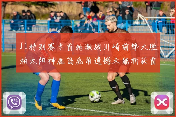 J1特别赛季首轮激战川崎前锋大胜柏太阳神鹿岛鹿角遗憾未能斩获首胜
