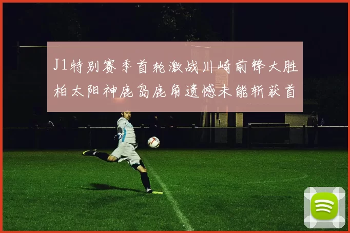 J1特别赛季首轮激战川崎前锋大胜柏太阳神鹿岛鹿角遗憾未能斩获首胜