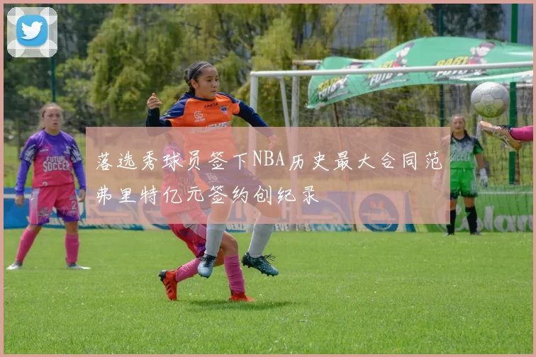 落选秀球员签下NBA历史最大合同范弗里特亿元签约创纪录