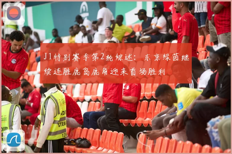 J1特别赛季第2轮综述：东京绿茵继续连胜鹿岛鹿角迎来首场胜利
