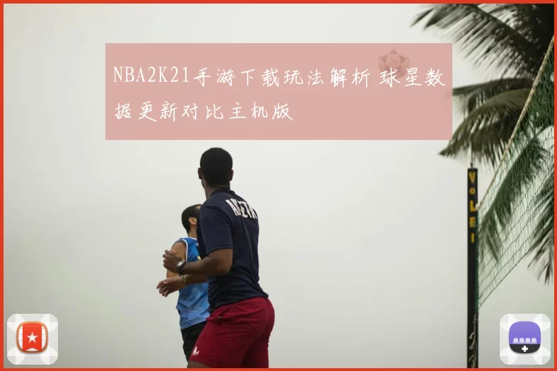 NBA2K21手游下载玩法解析 球星数据更新对比主机版