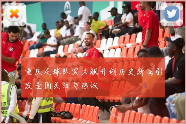 重庆足球队实力飙升创历史新高引发全国关注与热议
