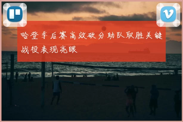 哈登季后赛高效砍分助队取胜关键战役表现亮眼