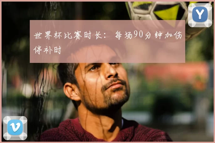 世界杯比赛时长：每场90分钟加伤停补时