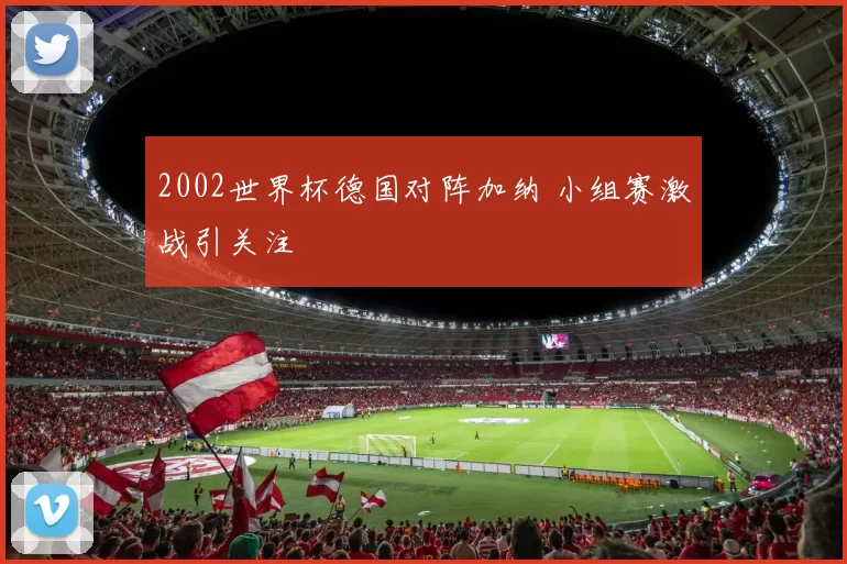 2002世界杯德国对阵加纳 小组赛激战引关注