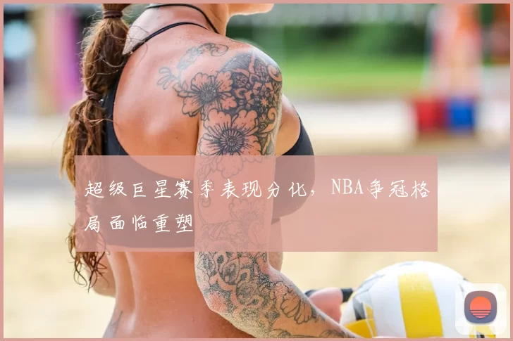 超级巨星赛季表现分化，NBA争冠格局面临重塑