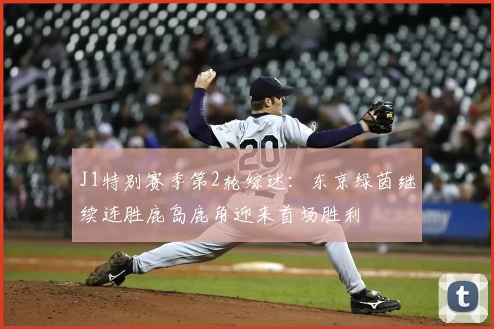 J1特别赛季第2轮综述：东京绿茵继续连胜鹿岛鹿角迎来首场胜利