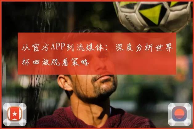 从官方APP到流媒体:深度分析世界杯回放观看策略