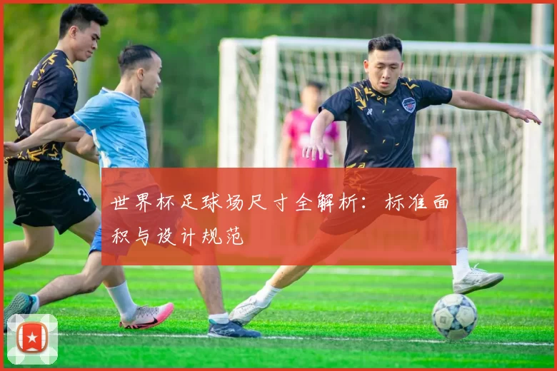 世界杯足球场尺寸全解析：标准面积与设计规范