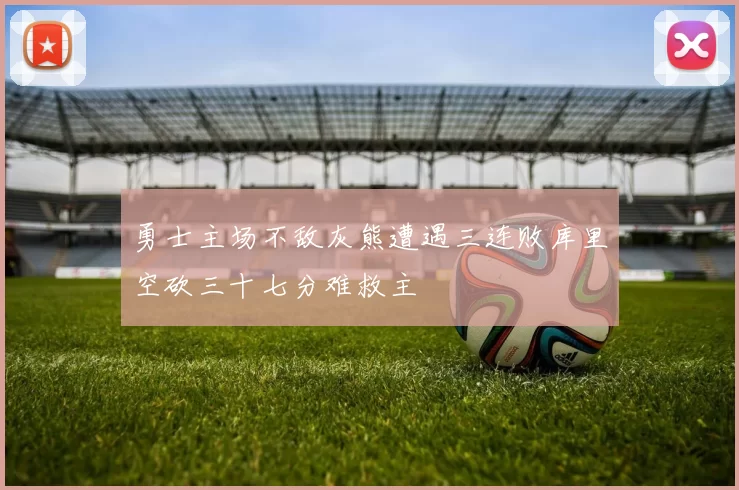 勇士主场不敌灰熊遭遇三连败库里空砍三十七分难救主
