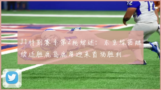 J1特别赛季第2轮综述：东京绿茵继续连胜鹿岛鹿角迎来首场胜利