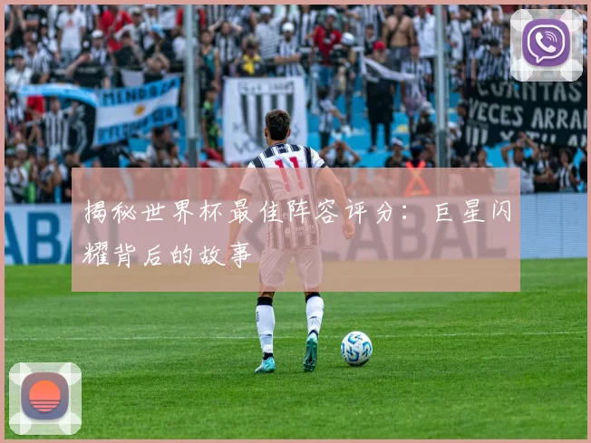 揭秘世界杯最佳阵容评分：巨星闪耀背后的故事