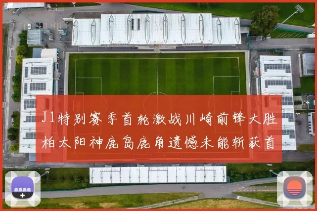 J1特别赛季首轮激战川崎前锋大胜柏太阳神鹿岛鹿角遗憾未能斩获首胜