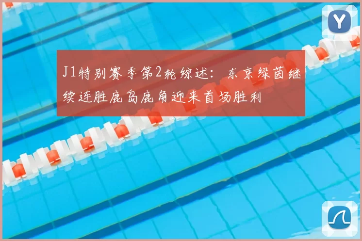 J1特别赛季第2轮综述:东京绿茵继续连胜鹿岛鹿角迎来首场胜利