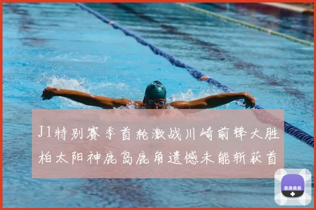 J1特别赛季首轮激战川崎前锋大胜柏太阳神鹿岛鹿角遗憾未能斩获首胜