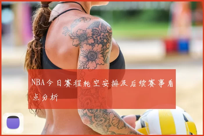 NBA今日赛程轮空安排及后续赛事看点分析