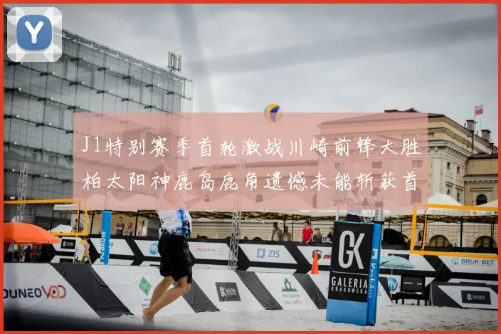 J1特别赛季首轮激战川崎前锋大胜柏太阳神鹿岛鹿角遗憾未能斩获首胜