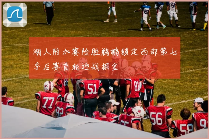 湖人附加赛险胜鹈鹕锁定西部第七季后赛首轮迎战掘金