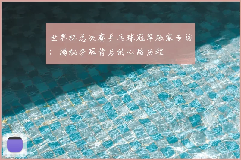 世界杯总决赛乒乓球冠军独家专访:揭秘夺冠背后的心路历程