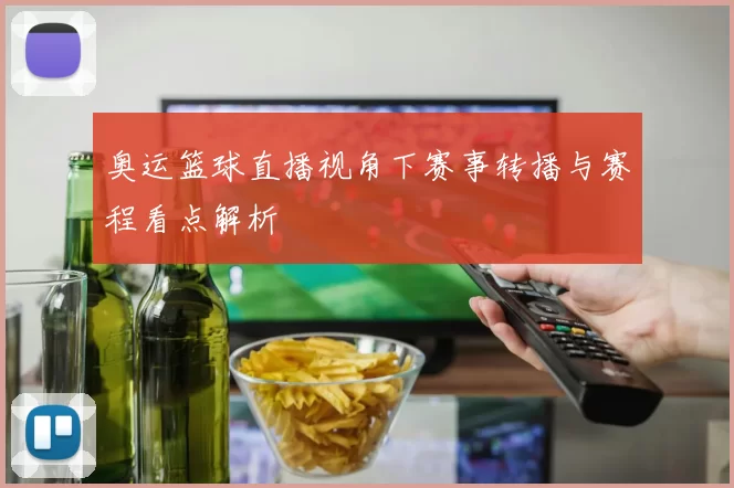奥运篮球直播视角下赛事转播与赛程看点解析