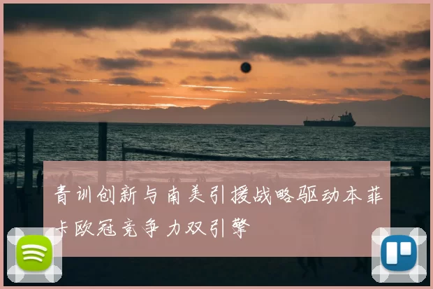 青训创新与南美引援战略驱动本菲卡欧冠竞争力双引擎