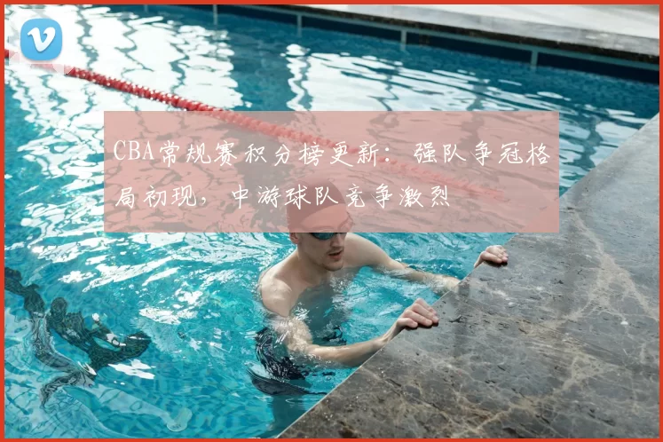 CBA常规赛积分榜更新:强队争冠格局初现,中游球队竞争激烈