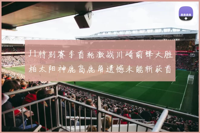 J1特别赛季首轮激战川崎前锋大胜柏太阳神鹿岛鹿角遗憾未能斩获首胜