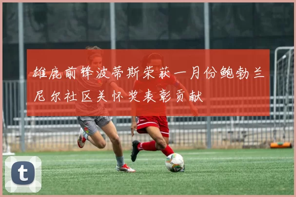 雄鹿前锋波蒂斯荣获一月份鲍勃兰尼尔社区关怀奖表彰贡献