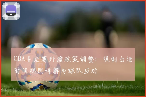 CBA季后赛外援政策调整:限制出场时间规则详解与球队应对
