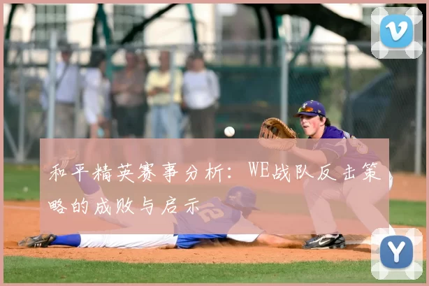 和平精英赛事分析：WE战队反击策略的成败与启示