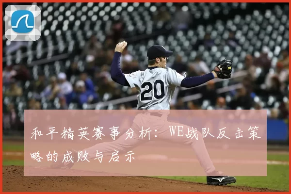 和平精英赛事分析：WE战队反击策略的成败与启示