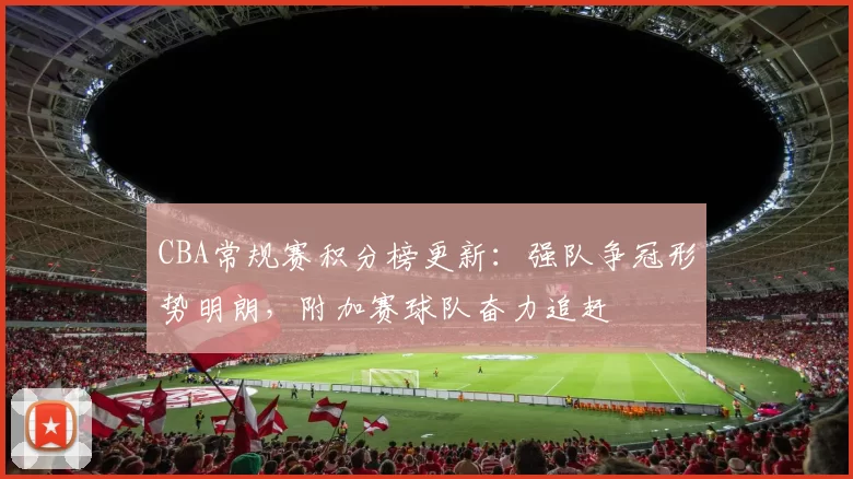 CBA常规赛积分榜更新:强队争冠形势明朗,附加赛球队奋力追赶