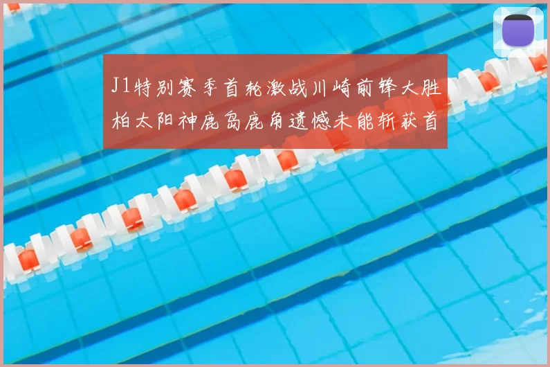 J1特别赛季首轮激战川崎前锋大胜柏太阳神鹿岛鹿角遗憾未能斩获首胜