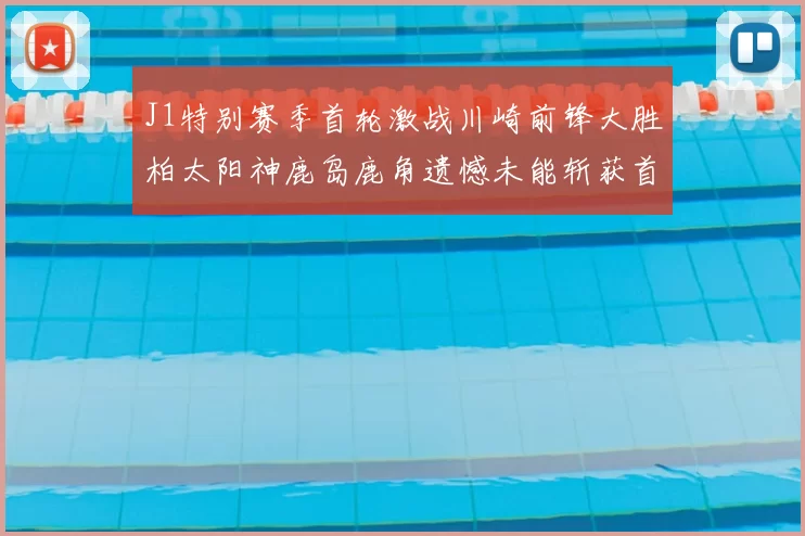 J1特别赛季首轮激战川崎前锋大胜柏太阳神鹿岛鹿角遗憾未能斩获首胜