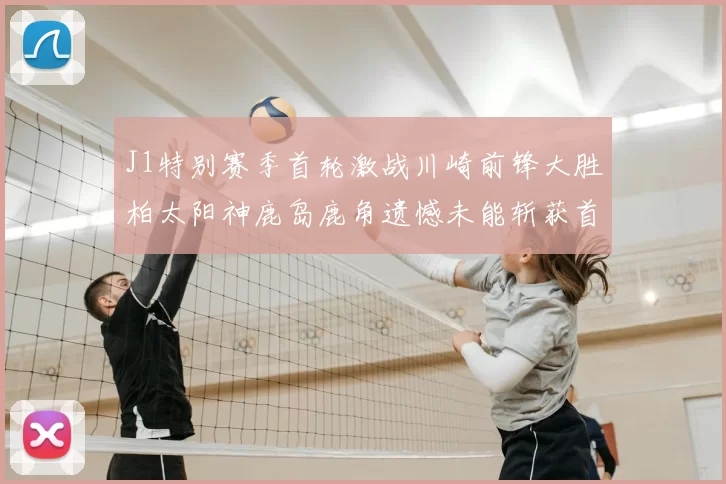 J1特别赛季首轮激战川崎前锋大胜柏太阳神鹿岛鹿角遗憾未能斩获首胜