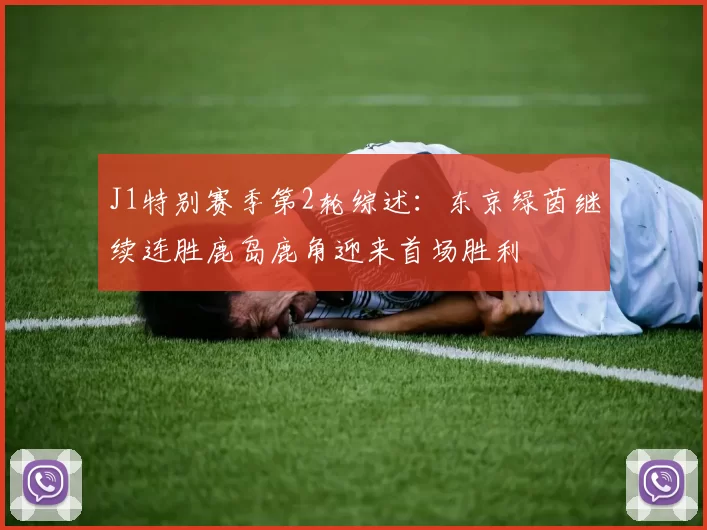 J1特别赛季第2轮综述:东京绿茵继续连胜鹿岛鹿角迎来首场胜利