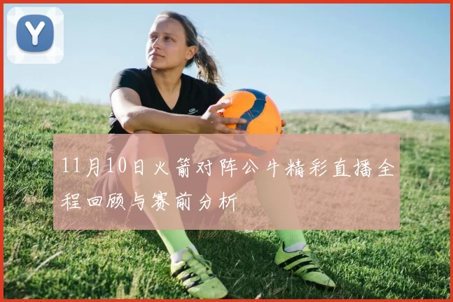 11月10日火箭对阵公牛精彩直播全程回顾与赛前分析