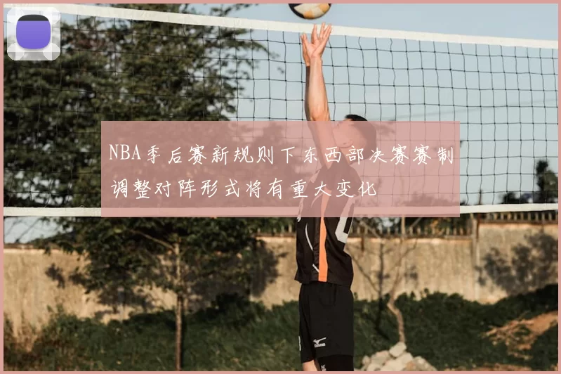 NBA季后赛新规则下东西部决赛赛制调整对阵形式将有重大变化