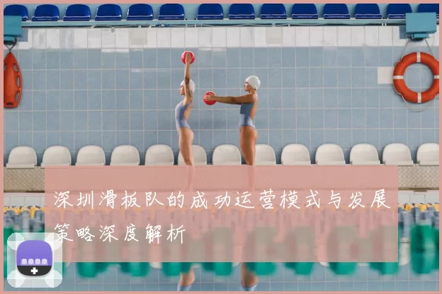 深圳滑板队的成功运营模式与发展策略深度解析