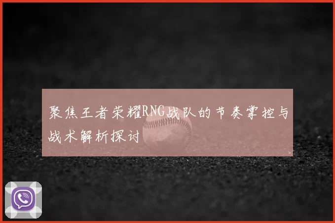 聚焦王者荣耀RNG战队的节奏掌控与战术解析探讨