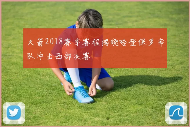 火箭2018赛季赛程揭晓哈登保罗率队冲击西部决赛