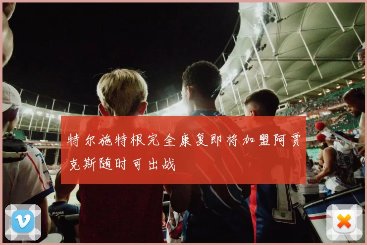 特尔施特根完全康复即将加盟阿贾克斯随时可出战