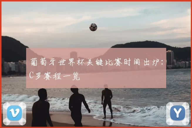 葡萄牙世界杯关键比赛时间出炉:C罗赛程一览