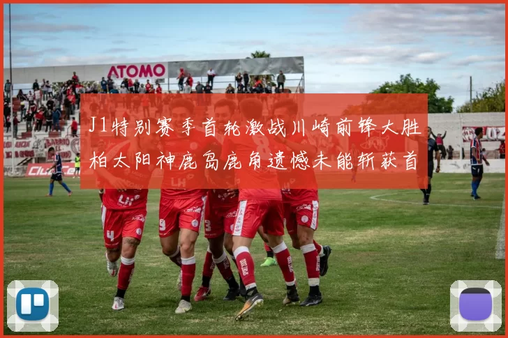 J1特别赛季首轮激战川崎前锋大胜柏太阳神鹿岛鹿角遗憾未能斩获首胜